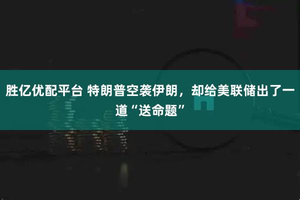 胜亿优配平台 特朗普空袭伊朗，却给美联储出了一道“送命题”