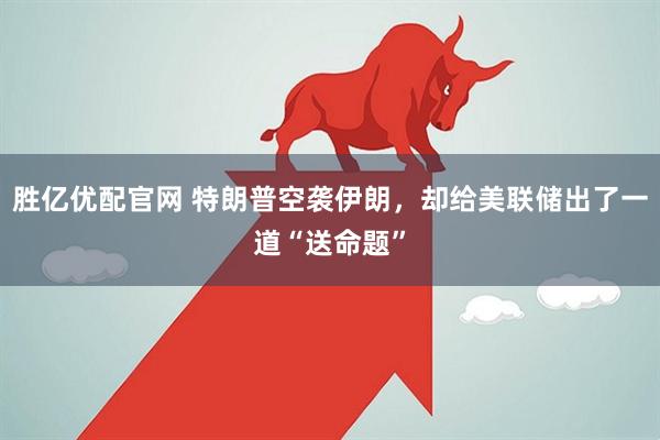 胜亿优配官网 特朗普空袭伊朗，却给美联储出了一道“送命题”