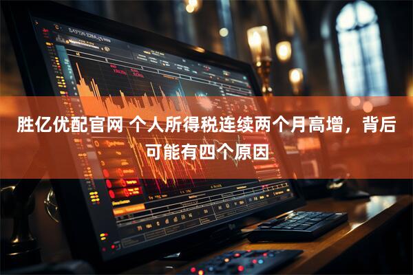 胜亿优配官网 个人所得税连续两个月高增，背后可能有四个原因