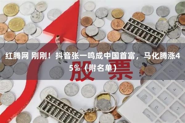 红腾网 刚刚！抖音张一鸣成中国首富，马化腾涨45%（附名单）