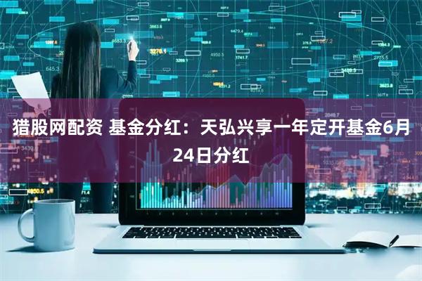 猎股网配资 基金分红：天弘兴享一年定开基金6月24日分红