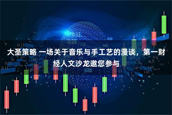 大圣策略 一场关于音乐与手工艺的漫谈，第一财经人文沙龙邀您参与
