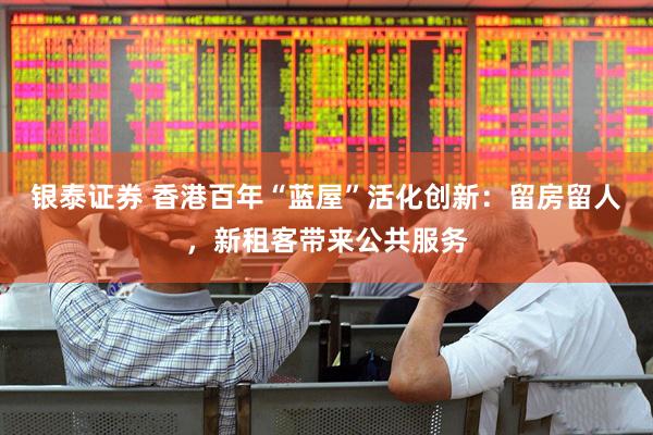 银泰证券 香港百年“蓝屋”活化创新：留房留人，新租客带来公共服务
