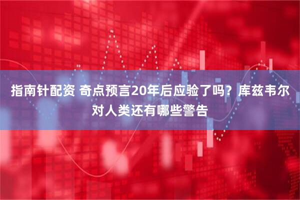 指南针配资 奇点预言20年后应验了吗？库兹韦尔对人类还有哪些警告