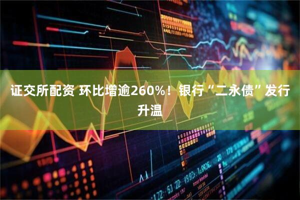 证交所配资 环比增逾260%！银行“二永债”发行升温