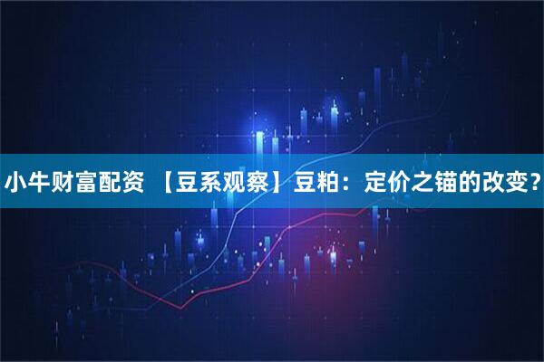 小牛财富配资 【豆系观察】豆粕：定价之锚的改变？