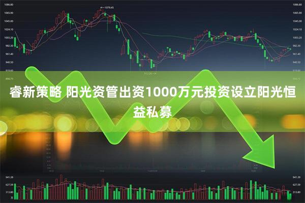 睿新策略 阳光资管出资1000万元投资设立阳光恒益私募