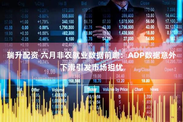 瑞升配资 六月非农就业数据前瞻：ADP数据意外下滑引发市场担忧