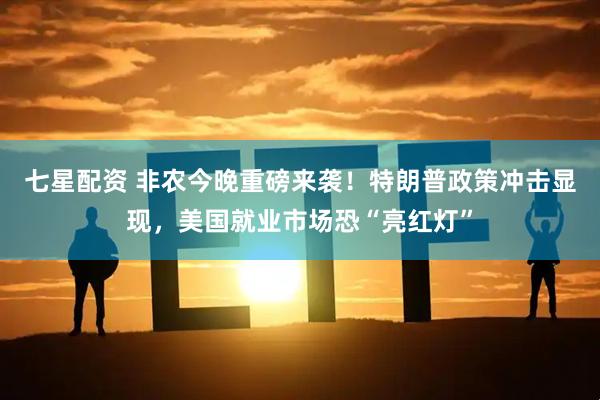 七星配资 非农今晚重磅来袭！特朗普政策冲击显现，美国就业市场恐“亮红灯”