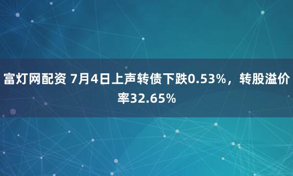 富灯网配资 7月4日上声转债下跌0.53%，转股溢价率32.65%