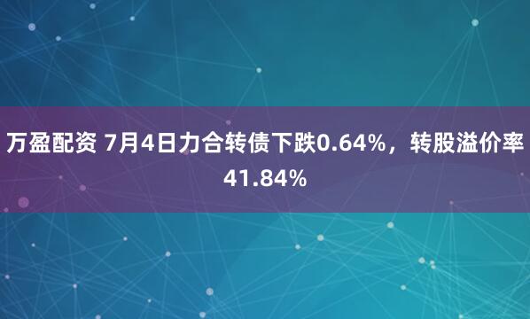 万盈配资 7月4日力合转债下跌0.64%，转股溢价率41.84%