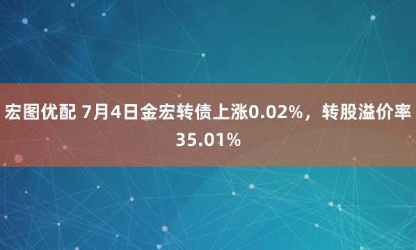 宏图优配 7月4日金宏转债上涨0.02%，转股溢价率35.01%