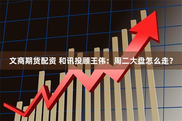 文商期货配资 和讯投顾王伟：周二大盘怎么走？