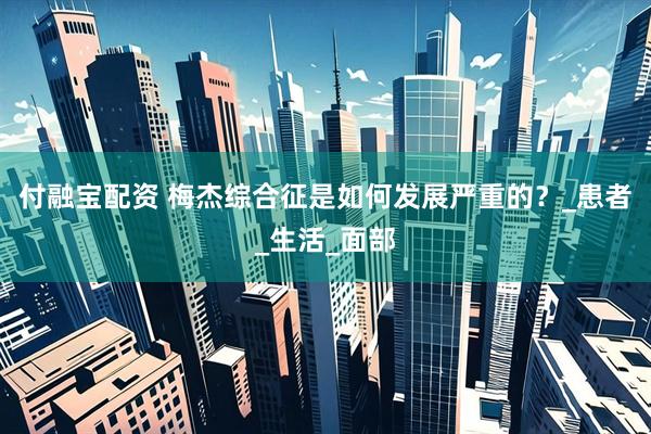 付融宝配资 梅杰综合征是如何发展严重的？_患者_生活_面部