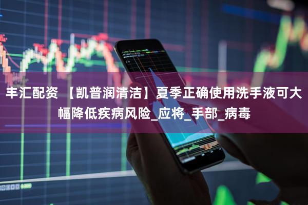 丰汇配资 【凯普润清洁】夏季正确使用洗手液可大幅降低疾病风险_应将_手部_病毒