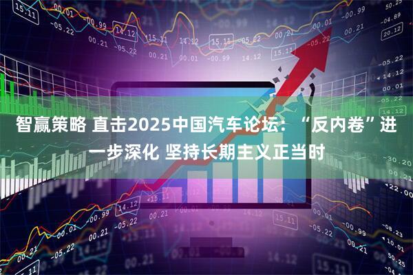 智赢策略 直击2025中国汽车论坛：“反内卷”进一步深化 坚持长期主义正当时
