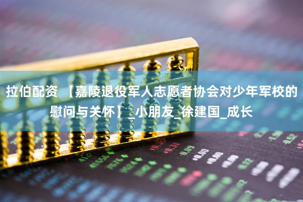 拉伯配资 【嘉陵退役军人志愿者协会对少年军校的慰问与关怀】_小朋友_徐建国_成长