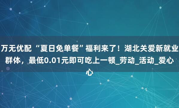 万无优配 “夏日免单餐”福利来了！湖北关爱新就业群体，最低0.01元即可吃上一顿_劳动_活动_爱心