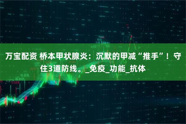 万宝配资 桥本甲状腺炎：沉默的甲减“推手”！守住3道防线。_免疫_功能_抗体