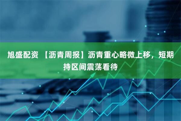 旭盛配资 【沥青周报】沥青重心略微上移，短期持区间震荡看待