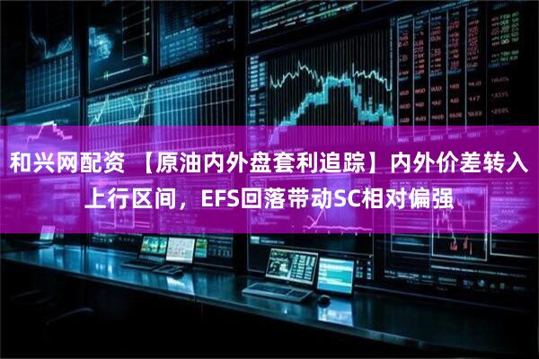 和兴网配资 【原油内外盘套利追踪】内外价差转入上行区间，EFS回落带动SC相对偏强