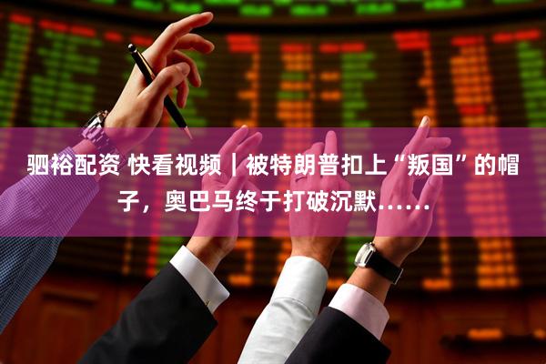 驷裕配资 快看视频｜被特朗普扣上“叛国”的帽子，奥巴马终于打破沉默……