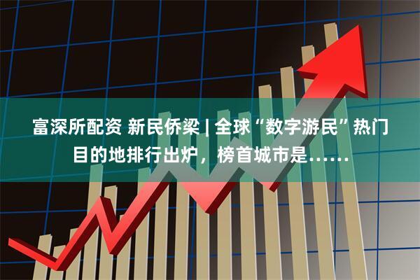 富深所配资 新民侨梁 | 全球“数字游民”热门目的地排行出炉，榜首城市是……