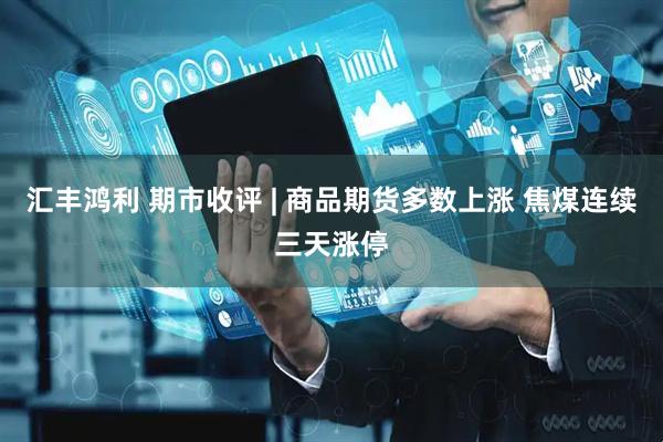 汇丰鸿利 期市收评 | 商品期货多数上涨 焦煤连续三天涨停