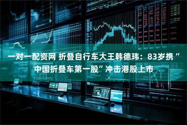 一对一配资网 折叠自行车大王韩德玮：83岁携“中国折叠车第一股”冲击港股上市