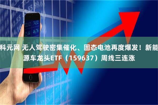 科元网 无人驾驶密集催化、固态电池再度爆发！新能源车龙头ETF（159637）周线三连涨