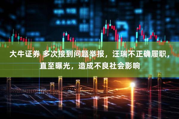 大牛证券 多次接到问题举报，汪瑞不正确履职，直至曝光，造成不良社会影响