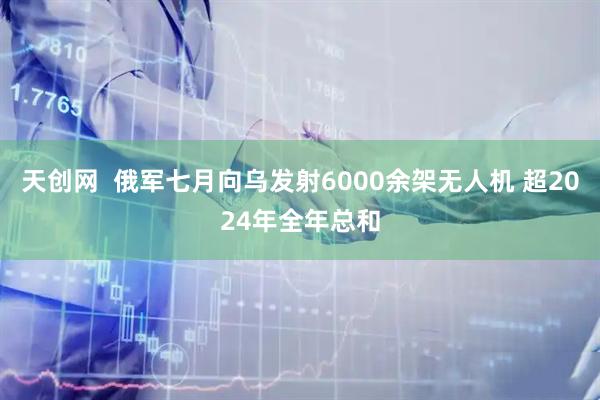 天创网  俄军七月向乌发射6000余架无人机 超2024年全年总和