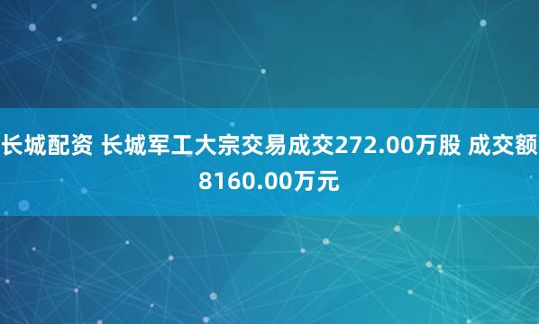 长城配资 长城军工大宗交易成交272.00万股 成交额8160.00万元