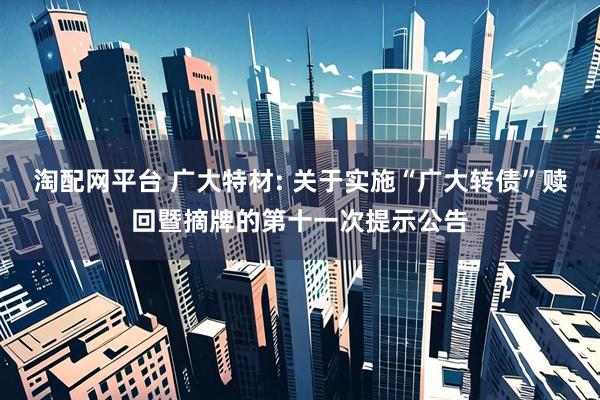淘配网平台 广大特材: 关于实施“广大转债”赎回暨摘牌的第十一次提示公告
