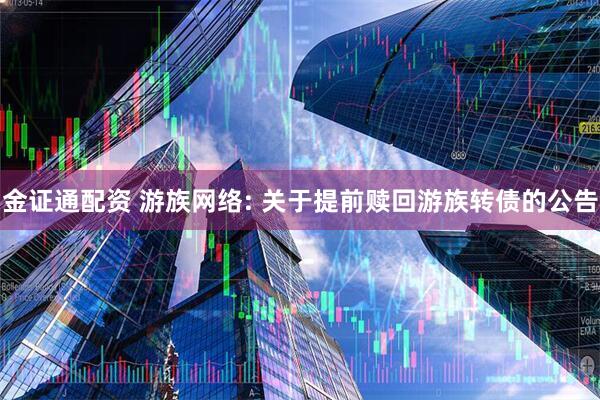 金证通配资 游族网络: 关于提前赎回游族转债的公告