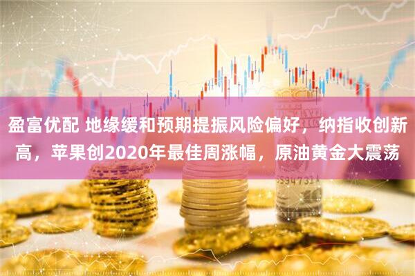 盈富优配 地缘缓和预期提振风险偏好，纳指收创新高，苹果创2020年最佳周涨幅，原油黄金大震荡