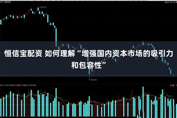 恒信宝配资 如何理解“增强国内资本市场的吸引力和包容性”