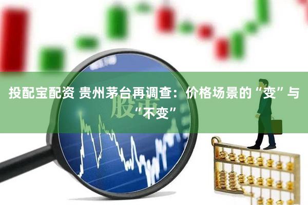 投配宝配资 贵州茅台再调查：价格场景的“变”与“不变”