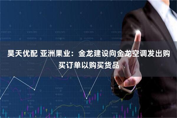 昊天优配 亚洲果业：金龙建设向金龙空调发出购买订单以购买货品