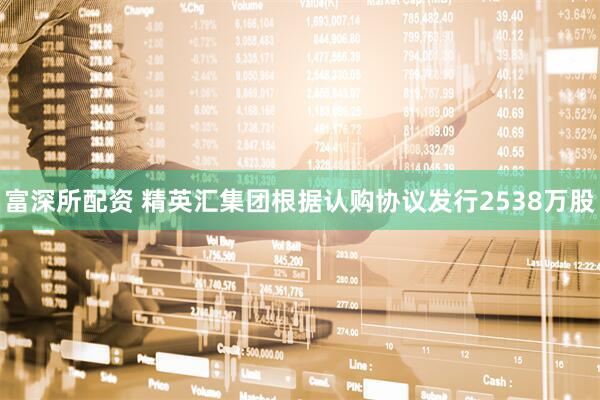 富深所配资 精英汇集团根据认购协议发行2538万股