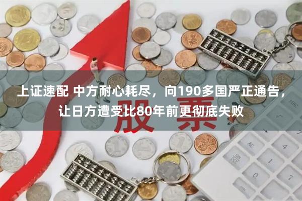 上证速配 中方耐心耗尽,向190多国严正通告,让日方遭受比80年前更彻底失败