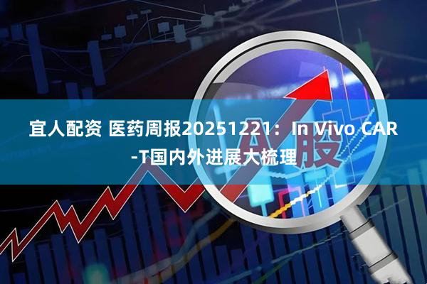 宜人配资 医药周报20251221：In Vivo CAR-T国内外进展大梳理