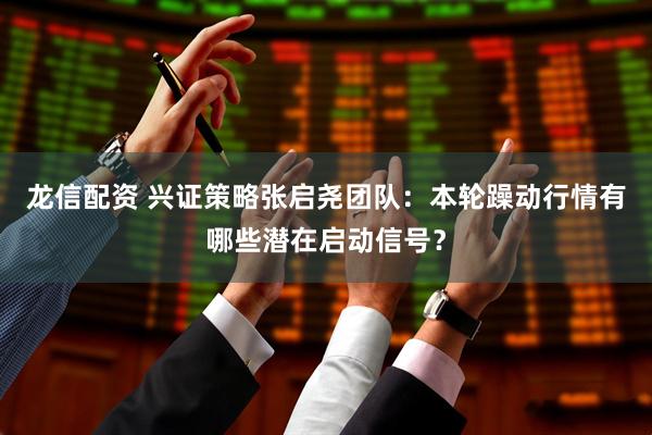 龙信配资 兴证策略张启尧团队：本轮躁动行情有哪些潜在启动信号？