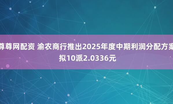 尊尊网配资 渝农商行推出2025年度中期利润分配方案 拟10派2.0336元
