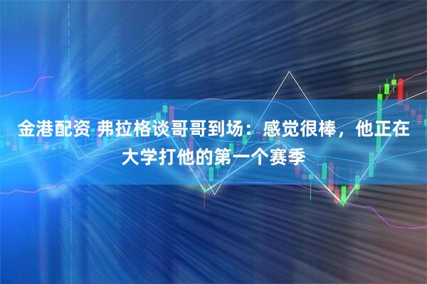 金港配资 弗拉格谈哥哥到场：感觉很棒，他正在大学打他的第一个赛季