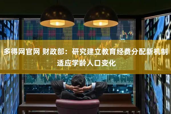 多得网官网 财政部：研究建立教育经费分配新机制 适应学龄人口变化