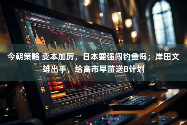 今朝策略 变本加厉，日本要强闯钓鱼岛；岸田文雄出手，给高市早苗送B计划
