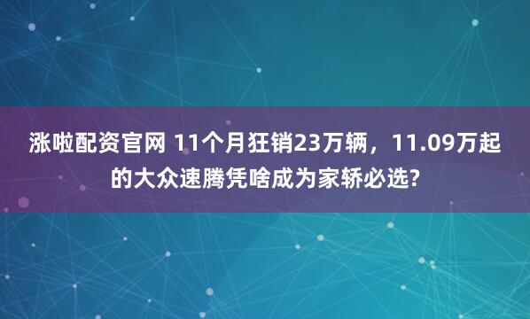 涨啦配资官网 11个月狂销23万辆，11.09万起的大众速腾凭啥成为家轿必选?