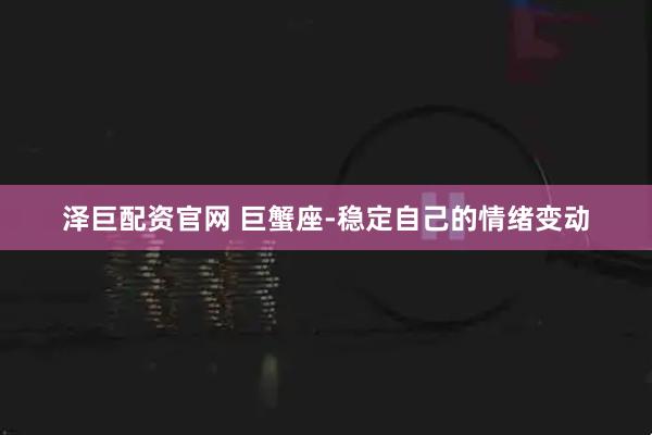 泽巨配资官网 巨蟹座-稳定自己的情绪变动