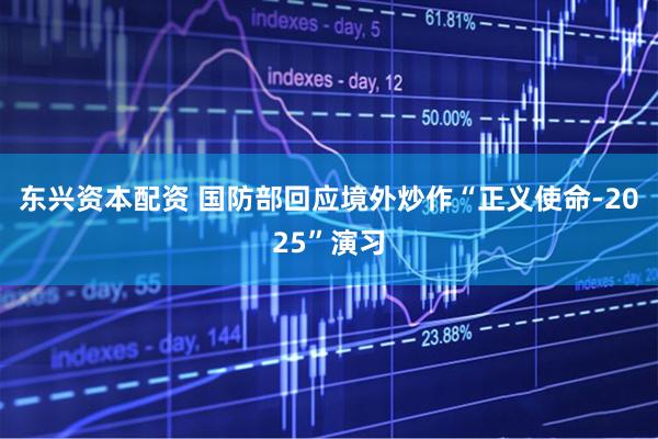 东兴资本配资 国防部回应境外炒作“正义使命-2025”演习